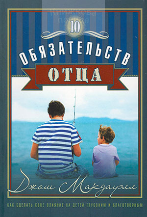 10 обязательств отца. Как сделать свое влияние на детей глубоким и благотворным