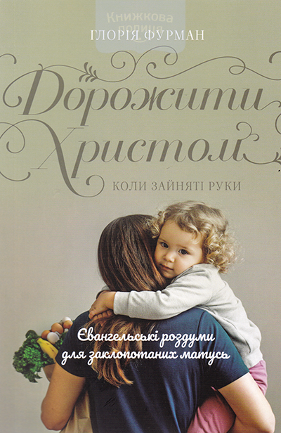 Дорожити Христом коли зайняті руки. Євангельські роздуми для заклопотаних матусь