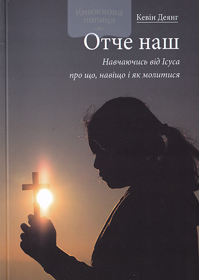 Отче наш. Навчаючись від Ісуса про що, і як молитися