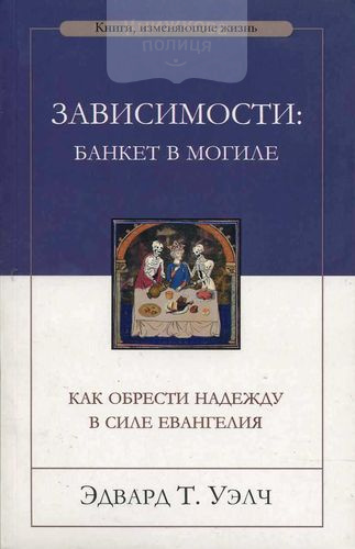 Зависимости: банкет в могиле. Как обрести надежду в силе Евангелия